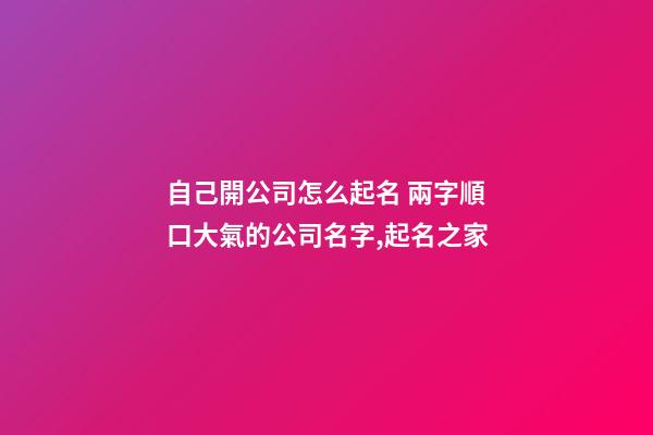 自己開公司怎么起名 兩字順口大氣的公司名字,起名之家